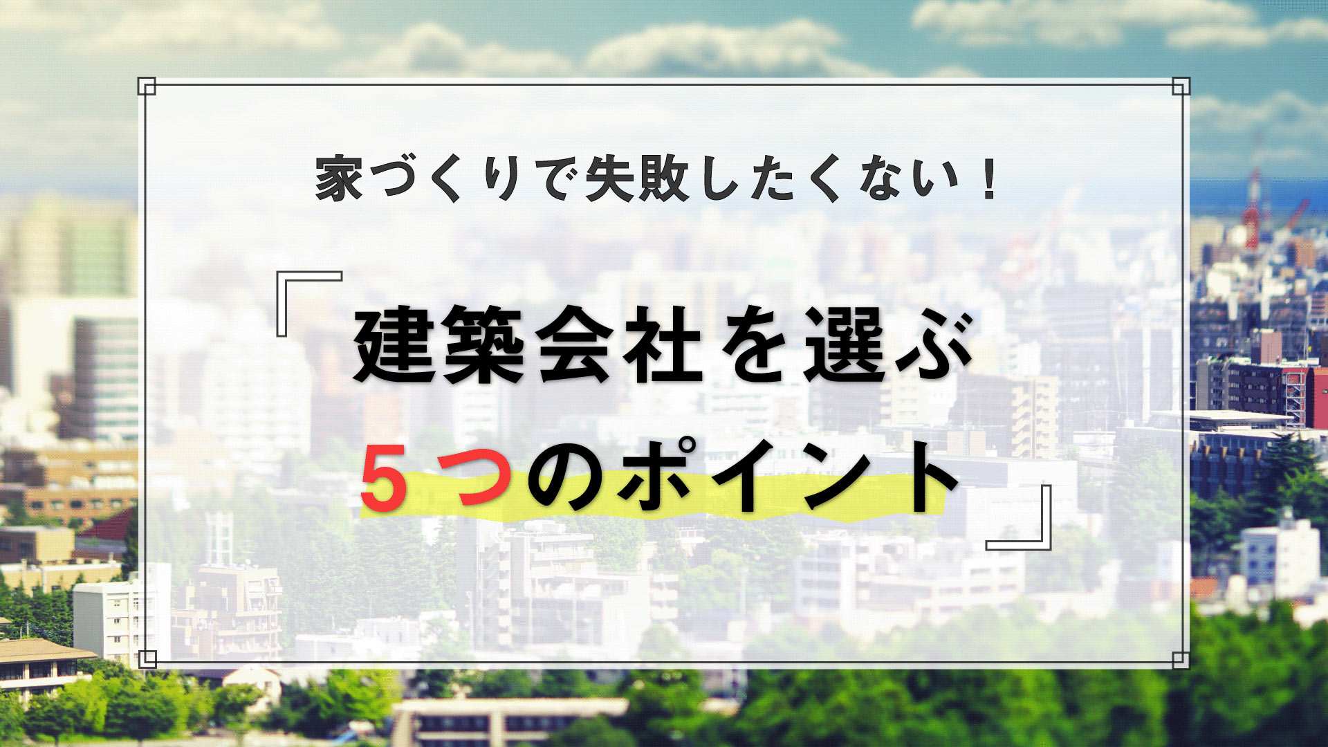 【保存版】建築会社を選ぶ5つのポイント｜ハウスメーカーを探し始める前の準備と具体的な探し方