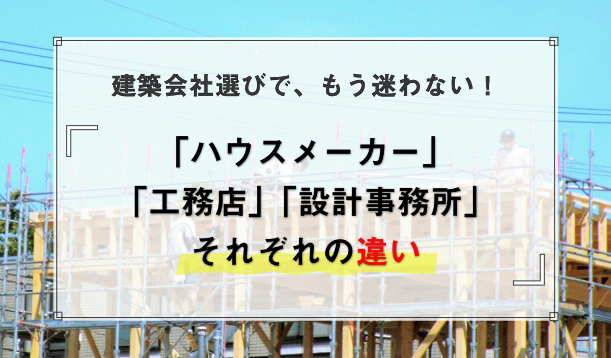 家を建てる会社は大きく3種類| ハウスメーカー ・工務店・設計事務所の違い