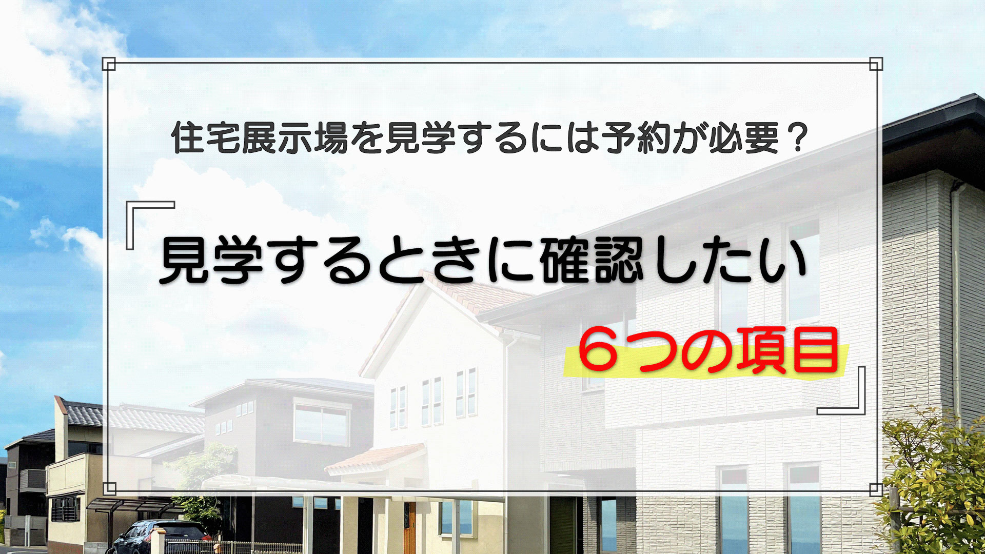 住宅展示場を見学するには予約が必要？見学するときに確認する6つの項目