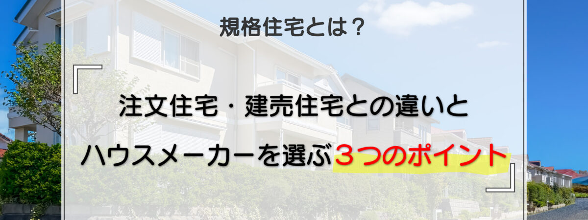 規格住宅とは？注文住宅・建売住宅との違いとハウスメーカーを選ぶ3つのポイント