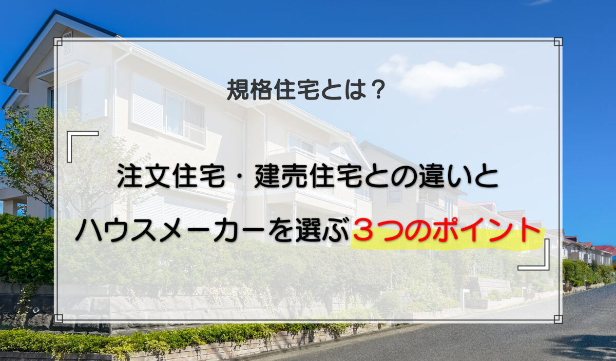 規格住宅とは？注文住宅・建売住宅との違いとハウスメーカーを選ぶ3つのポイント