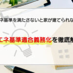 2025年4月以降は省エネ基準を満たさないと家が建てられない！省エネ基準適合義務化を徹底解説