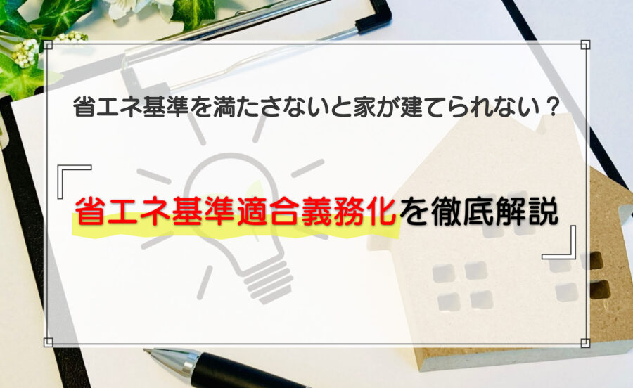 2025年4月以降は省エネ基準を満たさないと家が建てられない！省エネ基準適合義務化を徹底解説