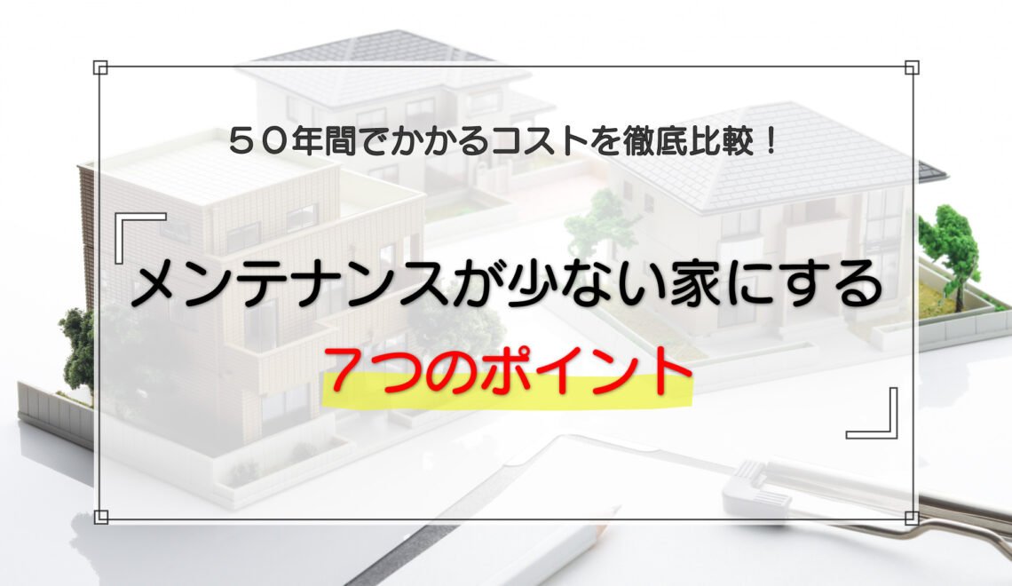 メンテナンスが少ない家にする7つのポイント｜50年間でかかるコストを徹底比較