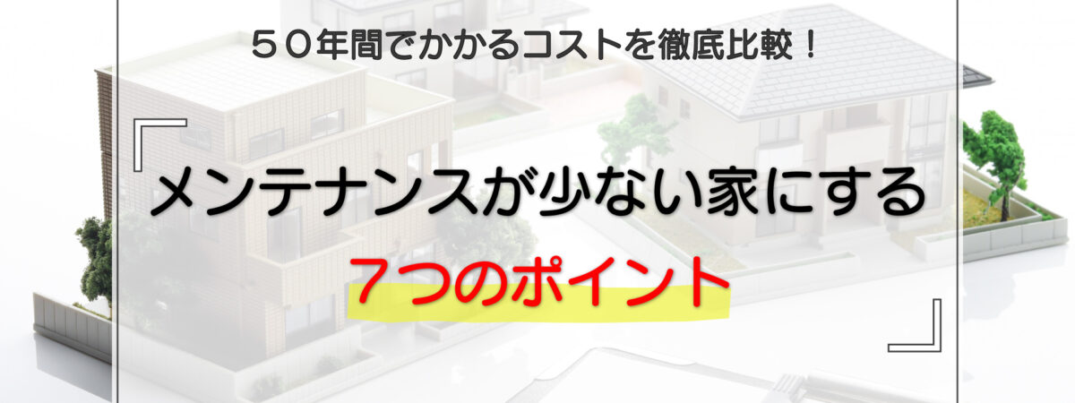 メンテナンスが少ない家にする7つのポイント|50年間でかかるコストを徹底比較