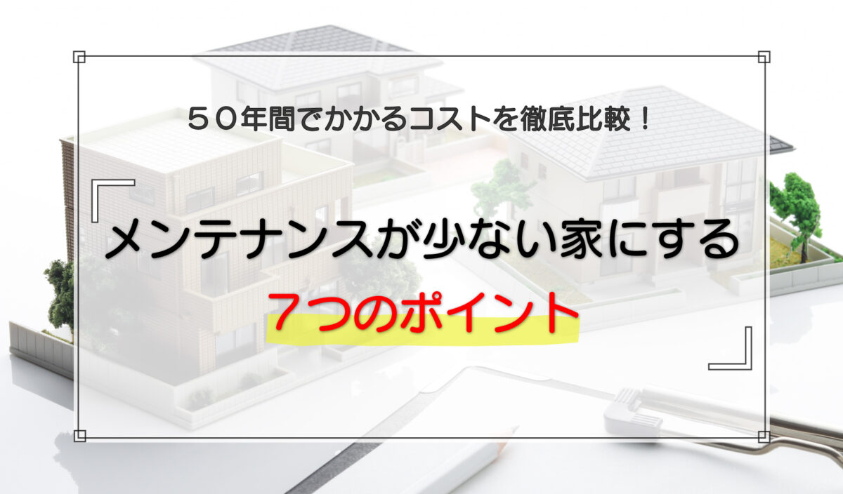 メンテナンスが少ない家にする7つのポイント|50年間でかかるコストを徹底比較