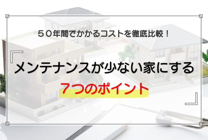 メンテナンスが少ない家にする7つのポイント｜50年間でかかるコストを徹底比較