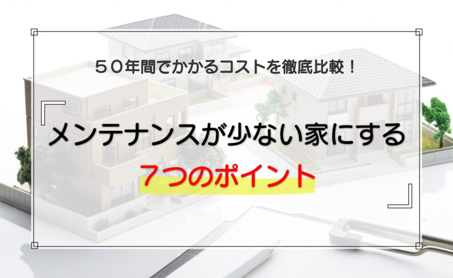 メンテナンスが少ない家にする7つのポイント｜50年間でかかるコストを徹底比較