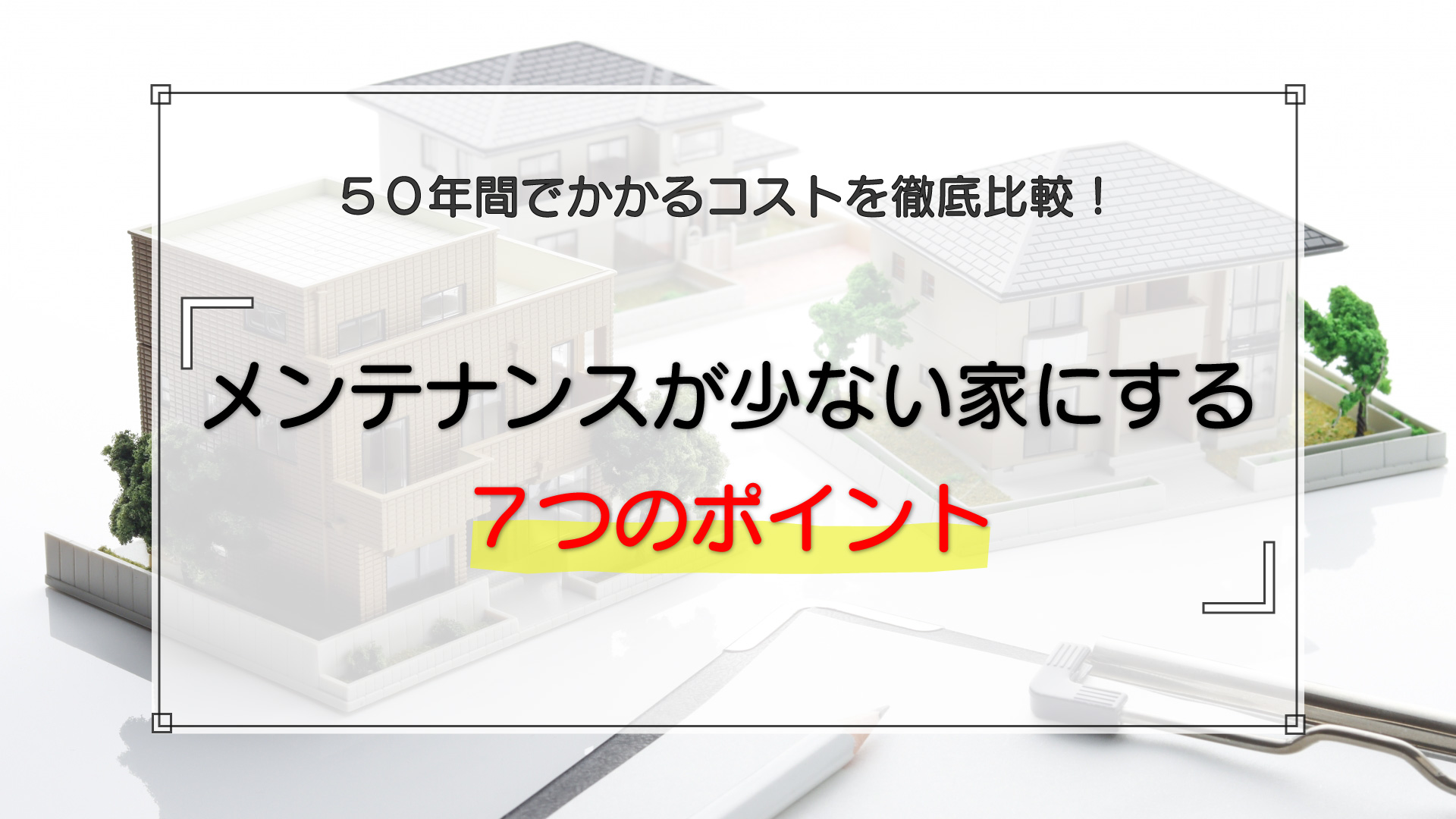 メンテナンスが少ない家にする7つのポイント｜50年間でかかるコストを徹底比較