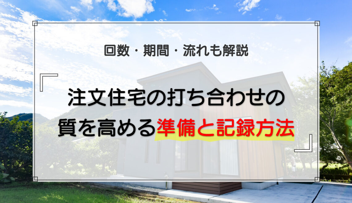 注文住宅の打ち合わせの質を高める準備と記録方法|回数・期間・流れも解説