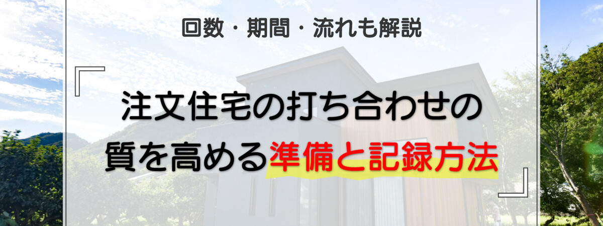 注文住宅の打ち合わせの質を高める準備と記録方法|回数・期間・流れも解説