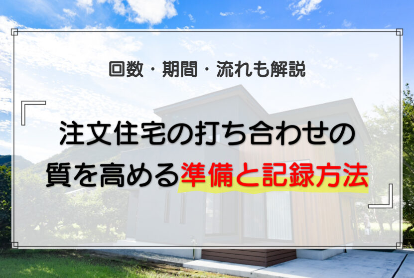 注文住宅の打ち合わせの質を高める準備と記録方法|回数・期間・流れも解説