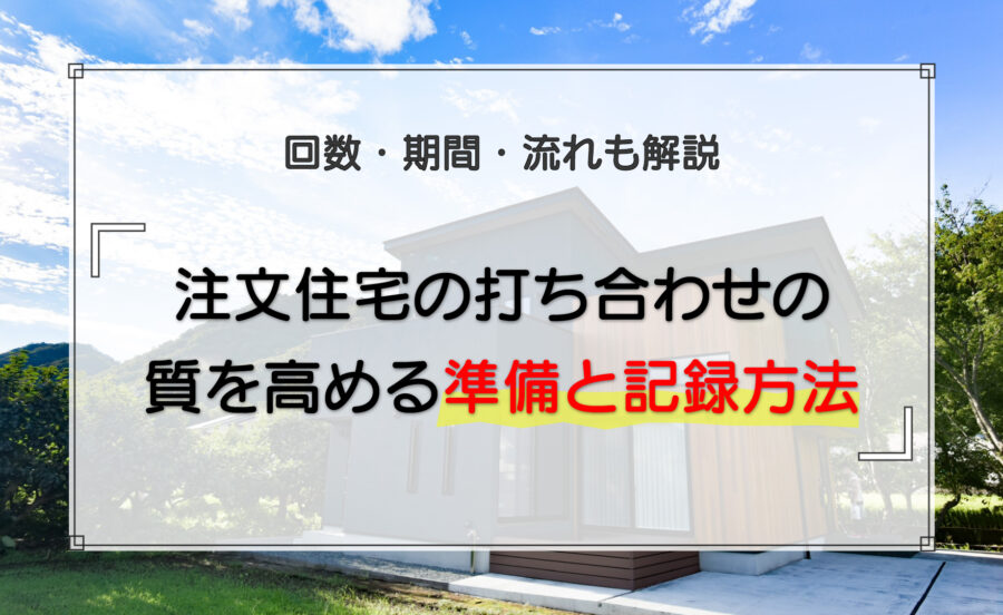 注文住宅の打ち合わせの質を高める準備と記録方法|回数・期間・流れも解説