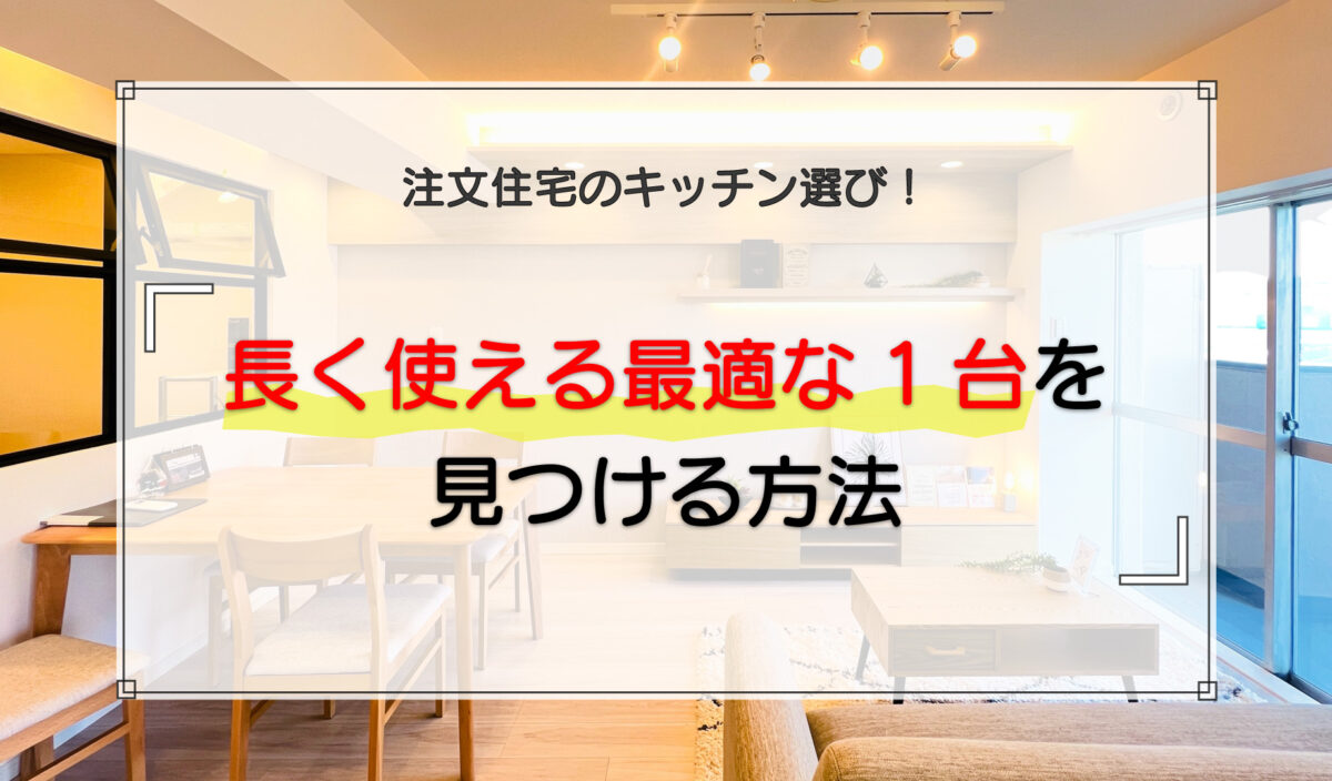 注文住宅のキッチン選びで長く使える最適な1台を見つける方法