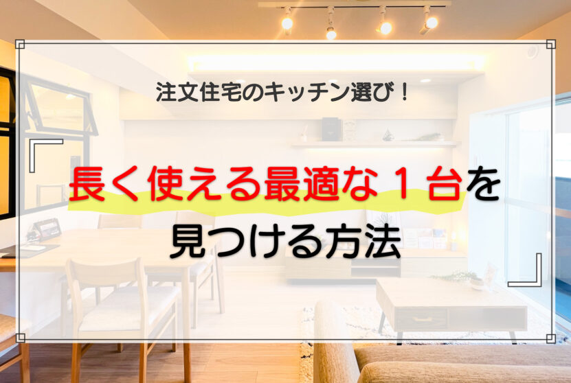 注文住宅のキッチン選びで長く使える最適な1台を見つける方法