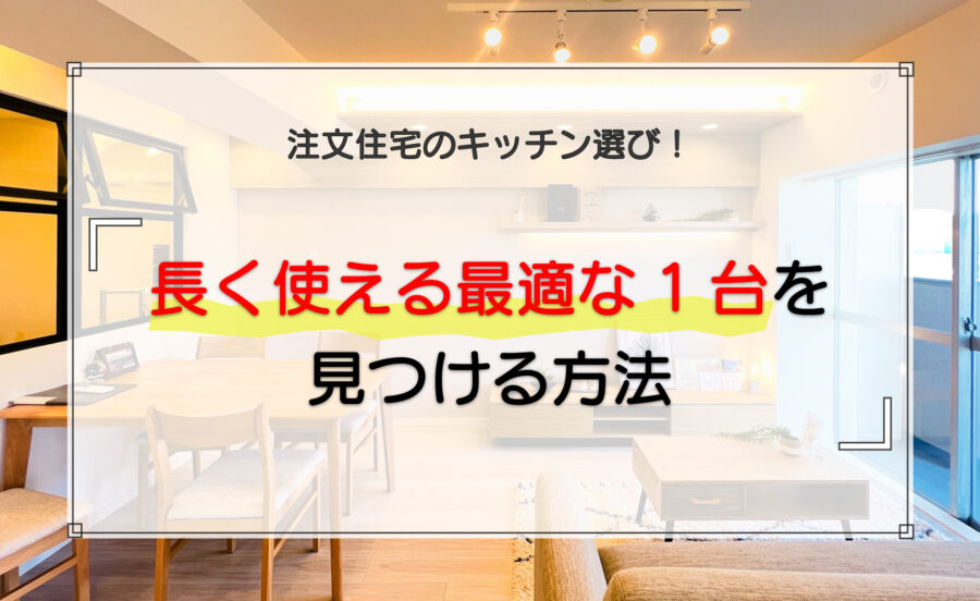 注文住宅のキッチン選びで長く使える最適な1台を見つける方法