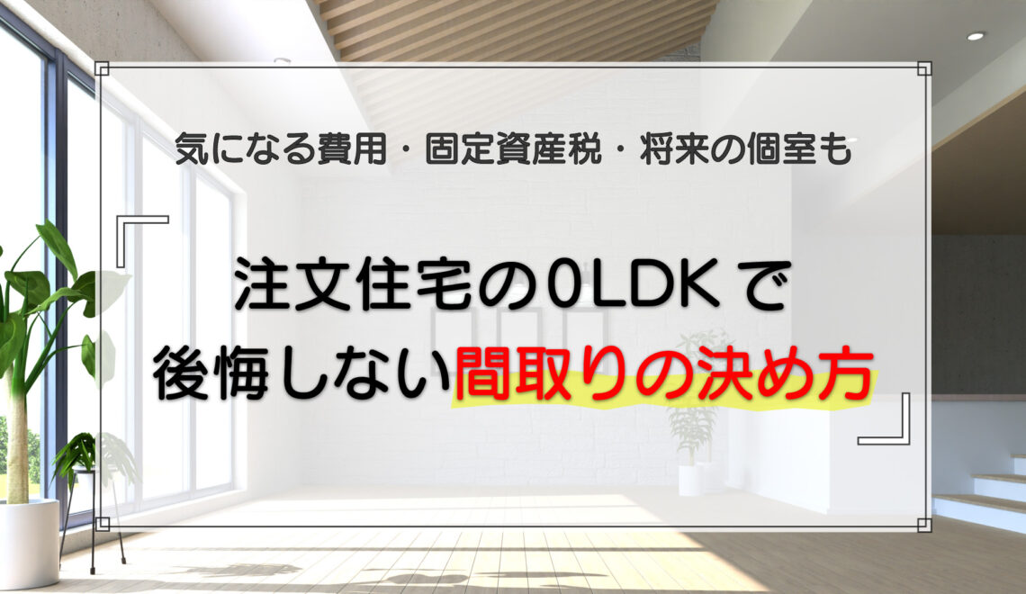 注文住宅の0LDKで後悔しない間取りの決め方｜気になる費用・固定資産税・将来の個室も解説