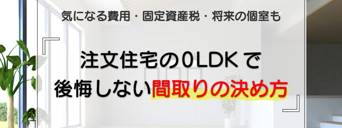 注文住宅の0LDKで後悔しない間取りの決め方｜気になる費用・固定資産税・将来の個室も解説