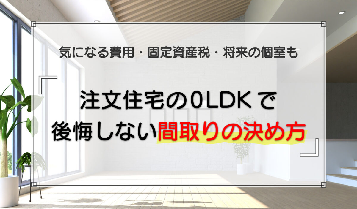 注文住宅の0LDKで後悔しない間取りの決め方｜気になる費用・固定資産税・将来の個室も解説