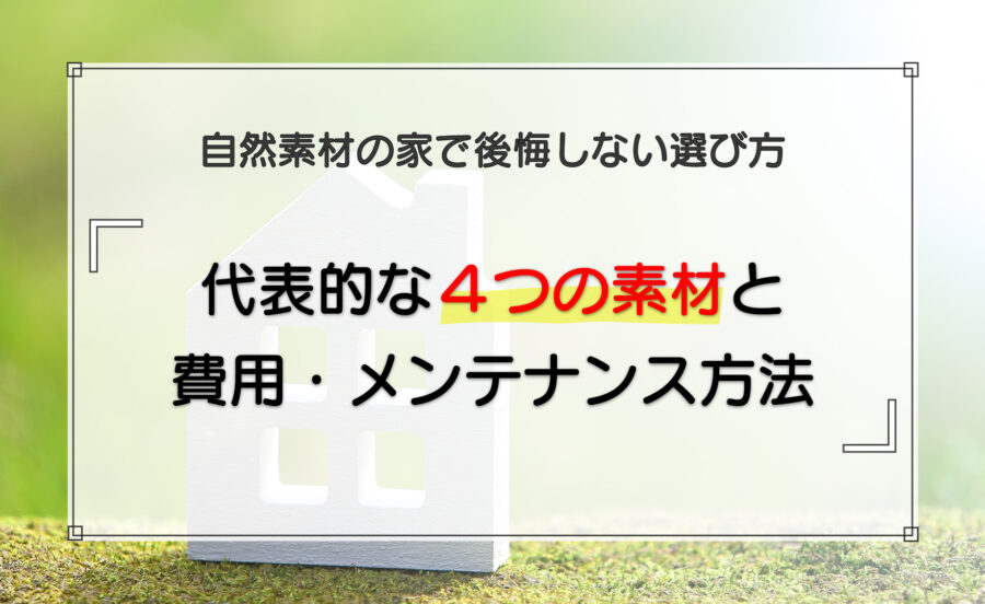 自然素材の家で後悔しない選び方|代表的な4つの素材と費用・メンテナンス方法を解説